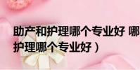 助产和护理哪个专业好 哪个好就业(助产和护理哪个专业好)