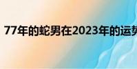 77年的蛇男在2023年的运势怎么样(77年)