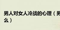 男人对女人冷战的心理(男人对你冷战说明什么)