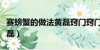 赛螃蟹的做法黄磊窍门窍门(赛螃蟹的做法黄磊)