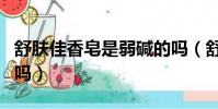 舒肤佳香皂是弱碱的吗(舒肤佳香皂是碱性的吗)