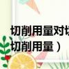 切削用量对切削温度的影响从大到小的顺序（切削用量）