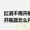 红酒不用开瓶器怎么开瓶塞小技巧（红酒不用开瓶器怎么开）