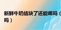 新鲜牛奶结块了还能喝吗(牛奶结块了还能喝吗)