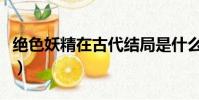 绝色妖精在古代结局是什么(绝色妖精在古代)