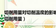 切削用量对切削温度的影响从大到小的顺序(切削用量)