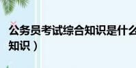 公务员考试综合知识是什么(公务员考试综合知识)