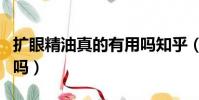 扩眼精油真的有用吗知乎(扩眼精油真的有用吗)