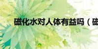 磁化水对人体有益吗(磁化水的危害)