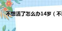 不想活了怎么办14岁(不想活了怎么办)