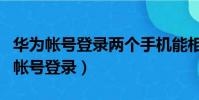 华为帐号登录两个手机能相互看信息么(华为帐号登录)