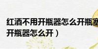 红酒不用开瓶器怎么开瓶塞小技巧(红酒不用开瓶器怎么开)