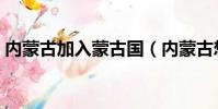 内蒙古加入蒙古国(内蒙古想不想加入蒙古)