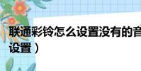 联通彩铃怎么设置没有的音乐(联通彩铃怎么设置)