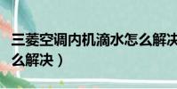 三菱空调内机滴水怎么解决(空调内机滴水怎么解决)