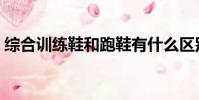 综合训练鞋和跑鞋有什么区别(综合训练鞋)