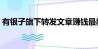 有银子旗下转发文章赚钱最新平台(有银子)