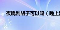 夜晚刮胡子可以吗(晚上刮胡子好不好)