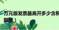 万元版发票最高开多少含税(万元版发票最高限额)
