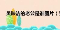 吴映洁的老公是谁图片(吴映洁的老公)