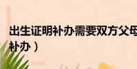 出生证明补办需要双方父母到场吗(出生证明补办)