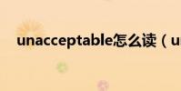 unacceptable怎么读(unacceptable)