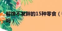 解馋不发胖的15种零食(香蕉片吃了会长胖吗)