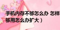 手机内存不够怎么办 怎样扩大(手机内存不够用怎么办扩大)