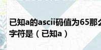 已知a的ascii码值为65那么ascii码值为69的字符是(已知a)