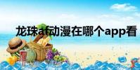 龙珠af动漫在哪个app看(龙珠af动漫)