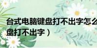 台式电脑键盘打不出字怎么解决(台式电脑键盘打不出字)