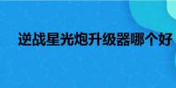 逆战星光炮升级器哪个好(逆战星光炮)