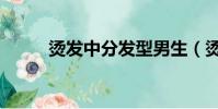 烫发中分发型男生(烫发男中分)