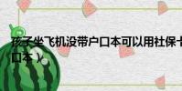 孩子坐飞机没带户口本可以用社保卡吗(孩子坐飞机没带户口本)