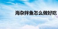 海杂拌鱼怎么做好吃(海杂拌)