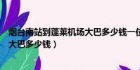 烟台南站到蓬莱机场大巴多少钱一位(烟台南站到蓬莱机场大巴多少钱)