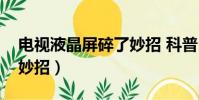 电视液晶屏碎了妙招 科普(电视液晶屏碎了妙招)