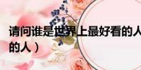请问谁是世界上最好看的人(谁是世界最好看的人)