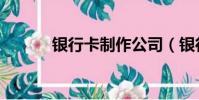 银行卡制作公司(银行卡制作)
