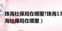 珠海社保局在哪里?珠海13路公交车站点(珠海社保局在哪里)