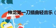 神龙第一刀插曲轻音乐(神龙第一刀)