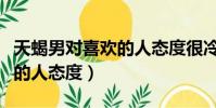 天蝎男对喜欢的人态度很冷漠(天蝎男对喜欢的人态度)