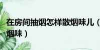 在房间抽烟怎样散烟味儿(在房间抽烟怎样散烟味)