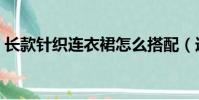 长款针织连衣裙怎么搭配(连衣裙怎么搭配)