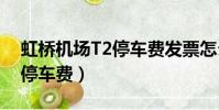 虹桥机场T2停车费发票怎么开(虹桥机场t2停车费)