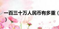 一百三十万人民币有多重(十万人民币有多重)