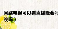网络电视可以看直播晚会吗(网络电视能看春晚吗)