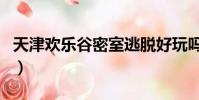 天津欢乐谷密室逃脱好玩吗(密室逃脱好玩吗)