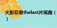 火影忍者thelast片尾曲(火影忍者 the last)
