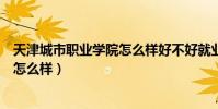 天津城市职业学院怎么样好不好就业前(天津城市职业学院怎么样)